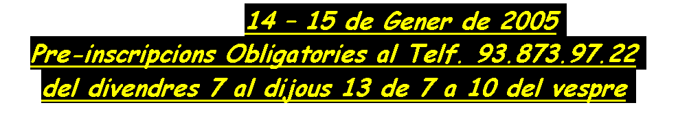 Cuadro de texto:              14 � 15 de Gener de 2005.
Pre-inscripcions Obligatories al Telf. 93.873.97.22.
del divendres 7 al dijous 13 de 7 a 10 del vespre.
