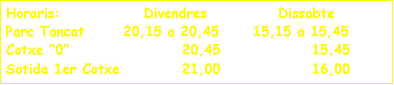 Cuadro de texto: Horaris:              Divendres            Dissabte
Parc Tancat 		20,15 a 20,45	  15,15 a 15,45
Cotxe �0�            		  20,45		    	 	15,45
Sotida 1er Cotxe    		  21,00			 	16,00
