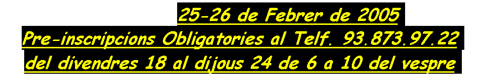Cuadro de texto:              25-26 de Febrer de 2005.
Pre-inscripcions Obligatories al Telf. 93.873.97.22.
del divendres 18 al dijous 24 de 6 a 10 del vespre.
