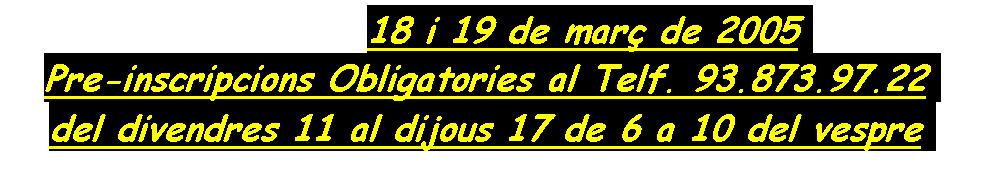 Cuadro de texto:              18 i 19 de mar� de 2005.
Pre-inscripcions Obligatories al Telf. 93.873.97.22.
del divendres 11 al dijous 17 de 6 a 10 del vespre.
