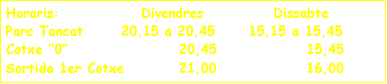 Cuadro de texto: Horaris:              Divendres            Dissabte
Parc Tancat 		20,15 a 20,45	  15,15 a 15,45
Cotxe �0�            		  20,45		    	 	15,45
Sortida 1er Cotxe    		  21,00			 	16,00
